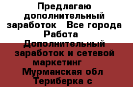 Предлагаю дополнительный заработок - Все города Работа » Дополнительный заработок и сетевой маркетинг   . Мурманская обл.,Териберка с.